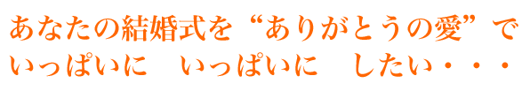 あなたの結婚式を“ありがとうの愛”で　いっぱいにしたい・・・